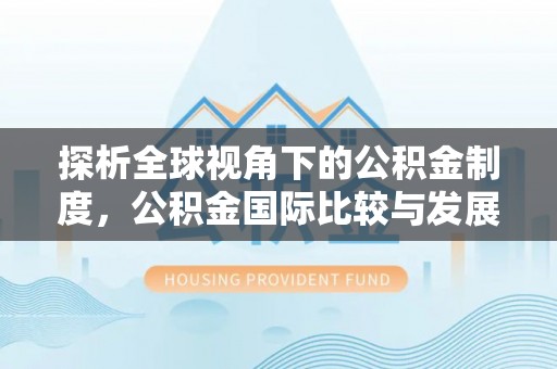 诏安探析全球视角下的公积金制度，公积金国际比较与发展趋势