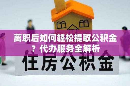 诏安离职后如何轻松提取公积金？代办服务全解析