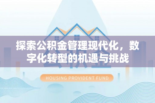 诏安探索公积金管理现代化，数字化转型的机遇与挑战