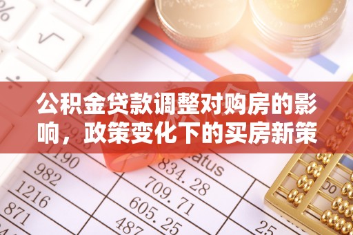 诏安公积金贷款调整对购房的影响，政策变化下的买房新策略