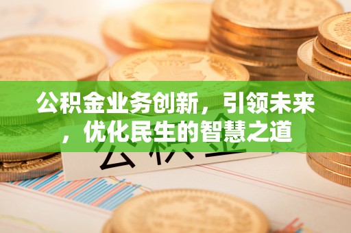 诏安公积金业务创新，引领未来，优化民生的智慧之道