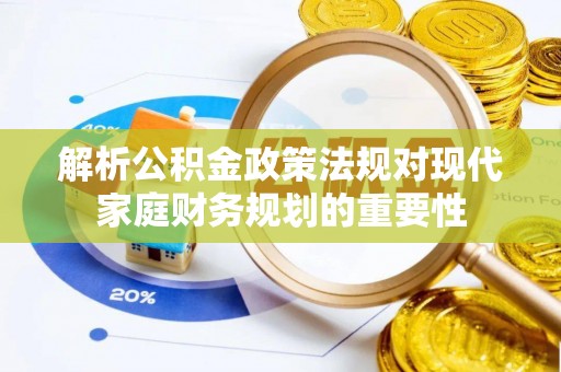 诏安解析公积金政策法规对现代家庭财务规划的重要性