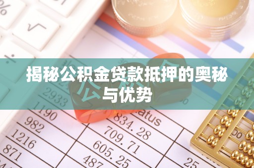 诏安揭秘公积金贷款抵押的奥秘与优势