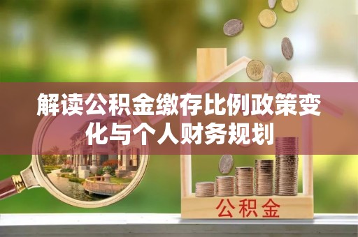 诏安解读公积金缴存比例政策变化与个人财务规划
