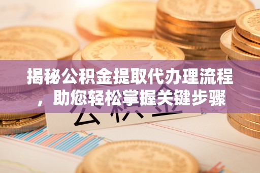 诏安揭秘公积金提取代办理流程，助您轻松掌握关键步骤