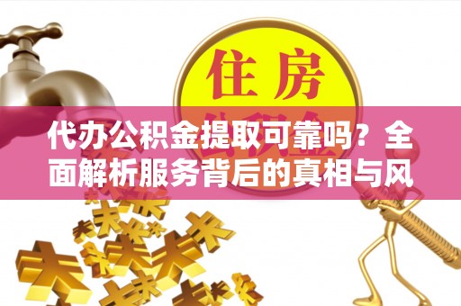 诏安代办公积金提取可靠吗？全面解析服务背后的真相与风险
