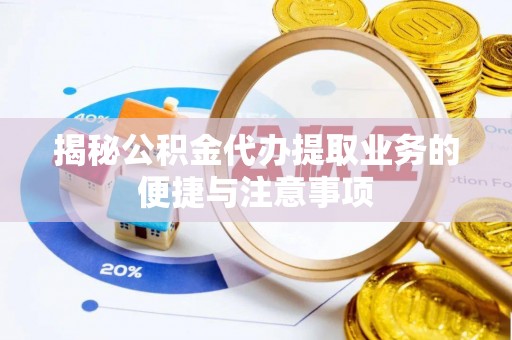 诏安揭秘公积金代办提取业务的便捷与注意事项