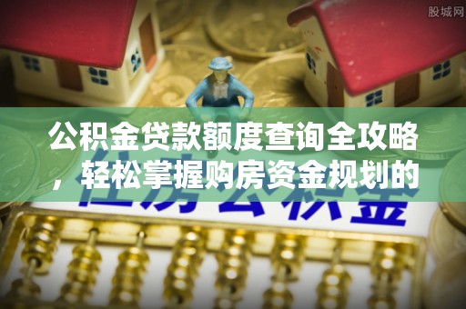 诏安公积金贷款额度查询全攻略，轻松掌握购房资金规划的关键