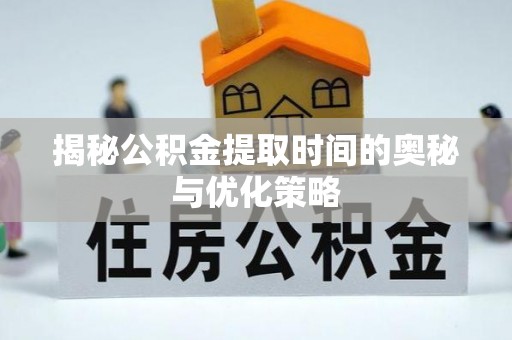 诏安揭秘公积金提取时间的奥秘与优化策略