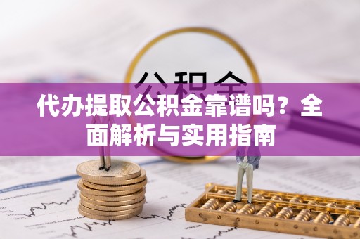 诏安代办提取公积金靠谱吗？全面解析与实用指南