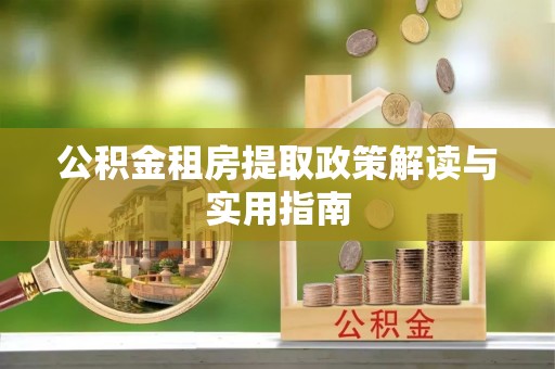 诏安公积金租房提取政策解读与实用指南