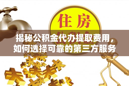 诏安揭秘公积金代办提取费用，如何选择可靠的第三方服务