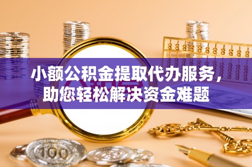 诏安小额公积金提取代办服务，助您轻松解决资金难题