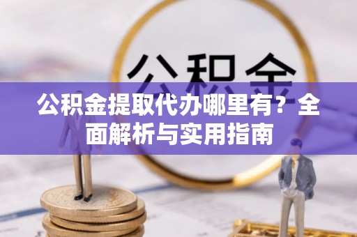 诏安公积金提取代办哪里有？全面解析与实用指南
