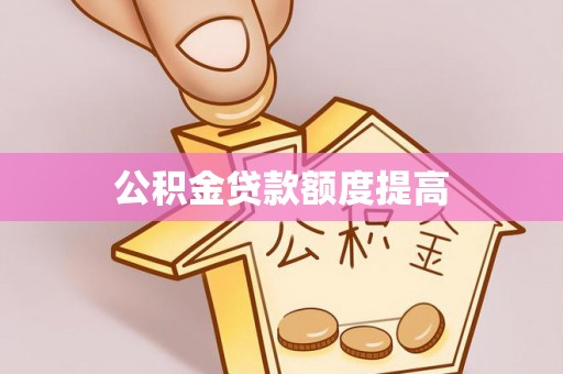 诏安公积金贷款额度提高
