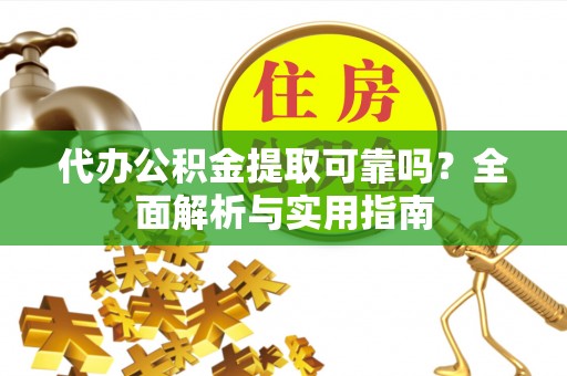 诏安代办公积金提取可靠吗？全面解析与实用指南