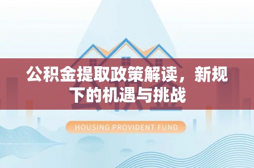 诏安公积金提取政策解读，新规下的机遇与挑战