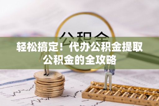 诏安轻松搞定！代办公积金提取公积金的全攻略