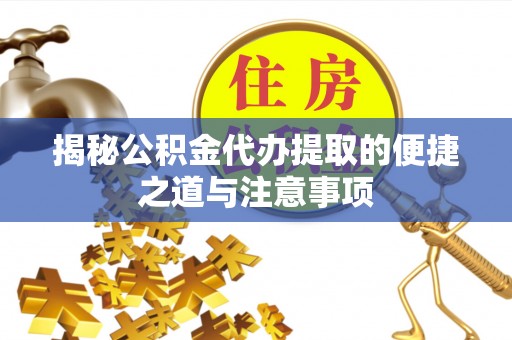 诏安揭秘公积金代办提取的便捷之道与注意事项