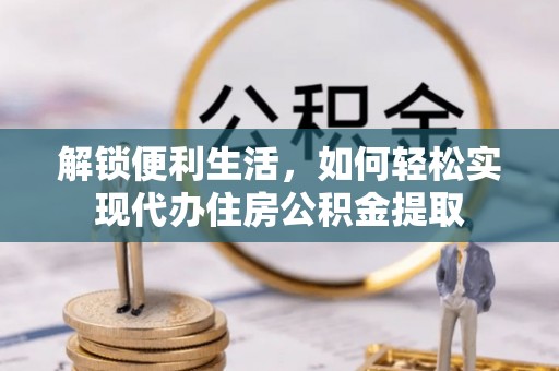 诏安解锁便利生活，如何轻松实现代办住房公积金提取