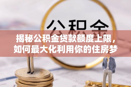 诏安揭秘公积金贷款额度上限，如何最大化利用你的住房梦想资金？