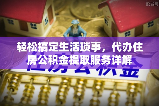 诏安轻松搞定生活琐事，代办住房公积金提取服务详解