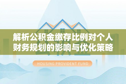 诏安解析公积金缴存比例对个人财务规划的影响与优化策略