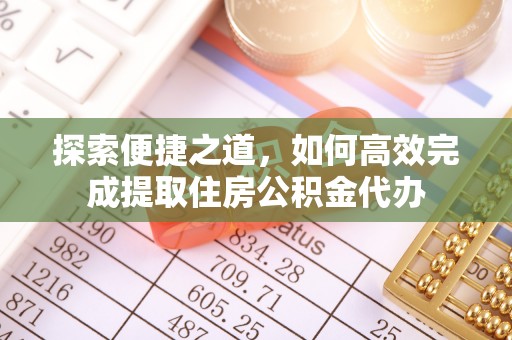诏安探索便捷之道，如何高效完成提取住房公积金代办