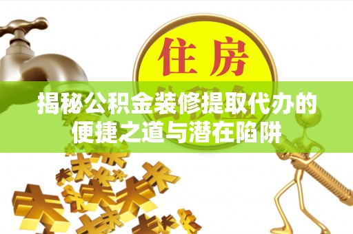 诏安揭秘公积金装修提取代办的便捷之道与潜在陷阱