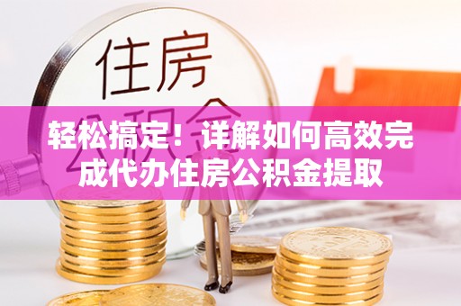 诏安轻松搞定！详解如何高效完成代办住房公积金提取