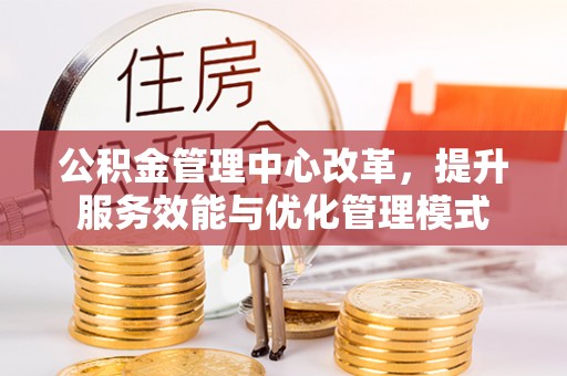 诏安公积金管理中心改革，提升服务效能与优化管理模式