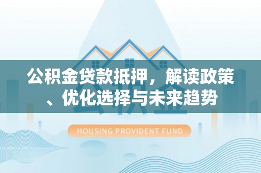 诏安公积金贷款抵押，解读政策、优化选择与未来趋势