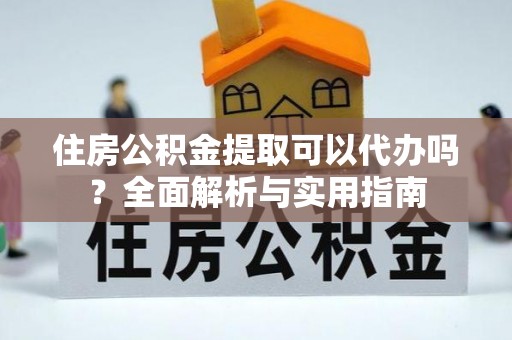 诏安住房公积金提取可以代办吗？全面解析与实用指南