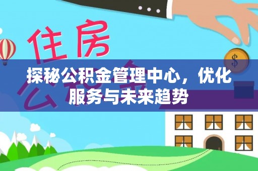 诏安探秘公积金管理中心，优化服务与未来趋势