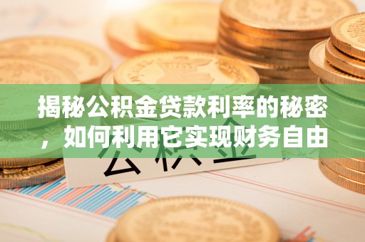 诏安揭秘公积金贷款利率的秘密，如何利用它实现财务自由？
