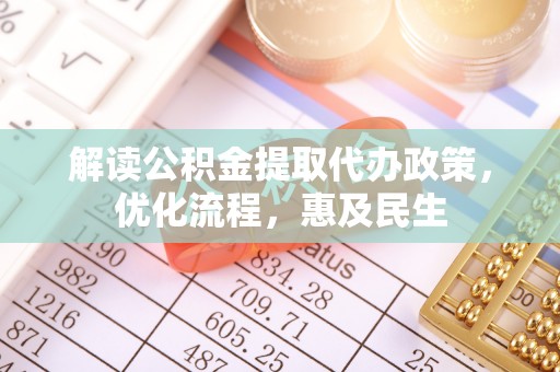 诏安解读公积金提取代办政策，优化流程，惠及民生