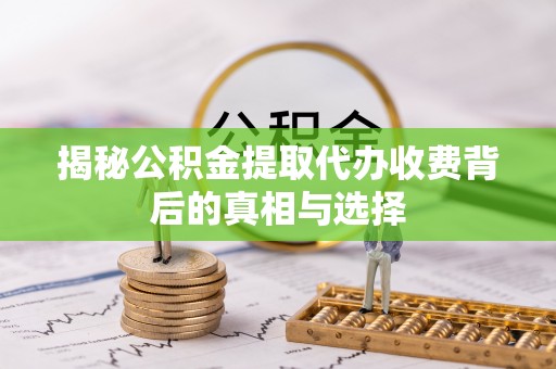 诏安揭秘公积金提取代办收费背后的真相与选择