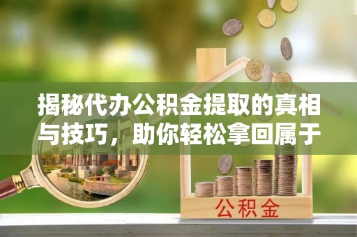 诏安揭秘代办公积金提取的真相与技巧，助你轻松拿回属于你的钱