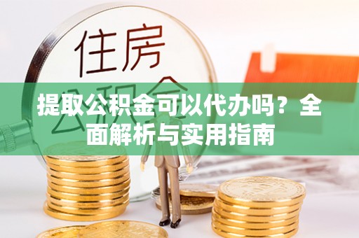 诏安提取公积金可以代办吗？全面解析与实用指南