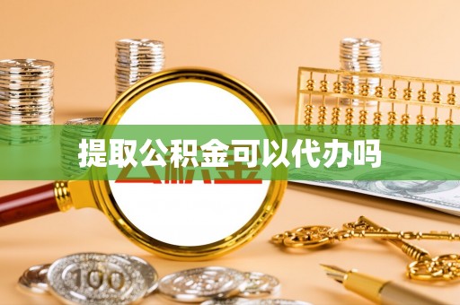 诏安提取公积金可以代办吗