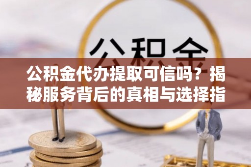 诏安公积金代办提取可信吗？揭秘服务背后的真相与选择指南