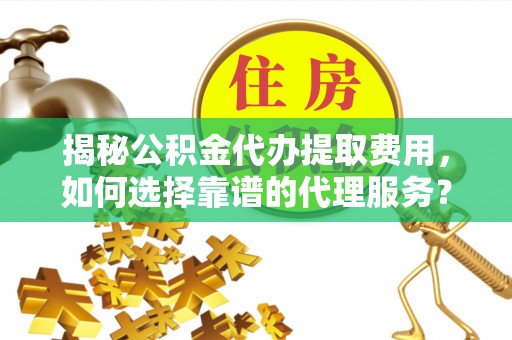 诏安揭秘公积金代办提取费用，如何选择靠谱的代理服务？