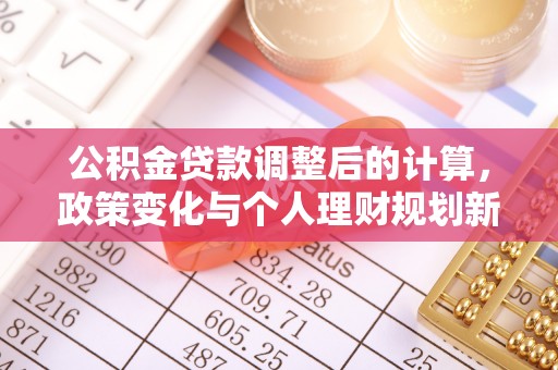诏安公积金贷款调整后的计算，政策变化与个人理财规划新思路