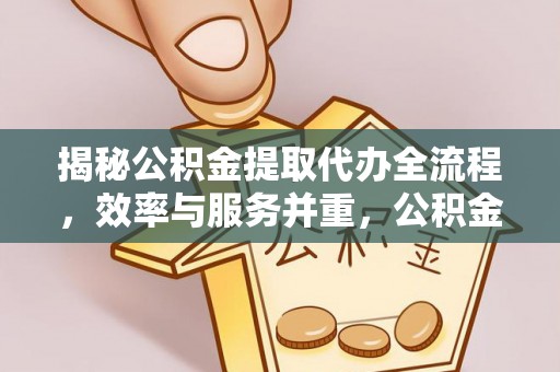 诏安揭秘公积金提取代办全流程，效率与服务并重，公积金提取代办要多久不再是难题
