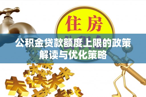 诏安公积金贷款额度上限的政策解读与优化策略