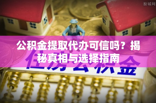 诏安公积金提取代办可信吗？揭秘真相与选择指南
