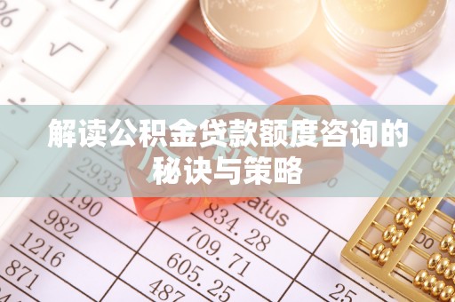 诏安解读公积金贷款额度咨询的秘诀与策略