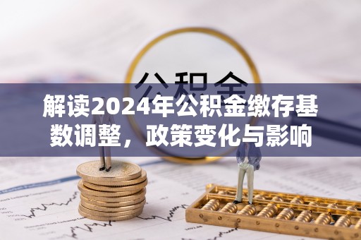 诏安解读2024年公积金缴存基数调整，政策变化与影响