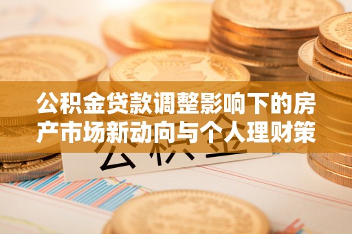 诏安公积金贷款调整影响下的房产市场新动向与个人理财策略