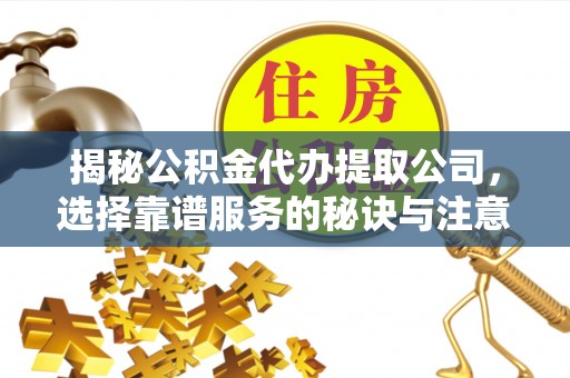 诏安揭秘公积金代办提取公司，选择靠谱服务的秘诀与注意事项
